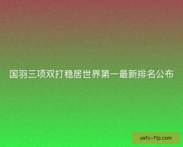 国羽三项双打稳居世界第一最新排名公布