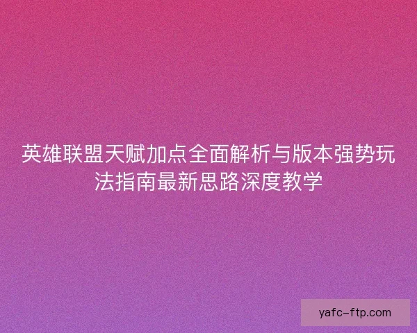 英雄联盟天赋加点全面解析与版本强势玩法指南最新思路深度教学