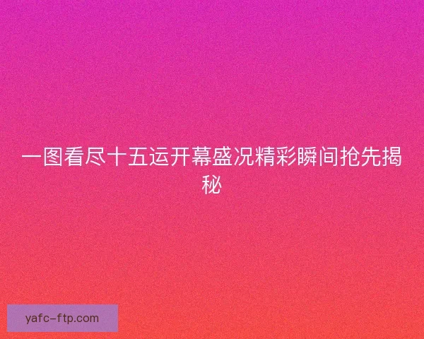一图看尽十五运开幕盛况精彩瞬间抢先揭秘