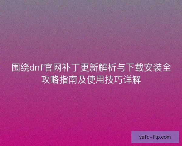 围绕dnf官网补丁更新解析与下载安装全攻略指南及使用技巧详解