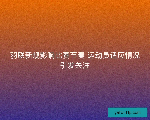 羽联新规影响比赛节奏 运动员适应情况引发关注