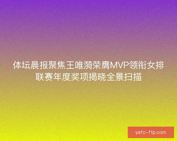 体坛晨报聚焦王唯漪荣膺MVP领衔女排联赛年度奖项揭晓全景扫描