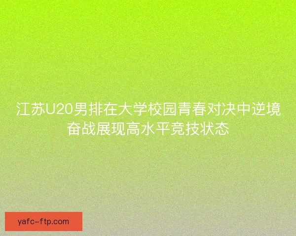江苏U20男排在大学校园青春对决中逆境奋战展现高水平竞技状态