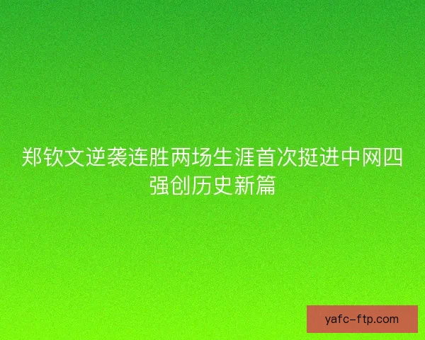 郑钦文逆袭连胜两场生涯首次挺进中网四强创历史新篇