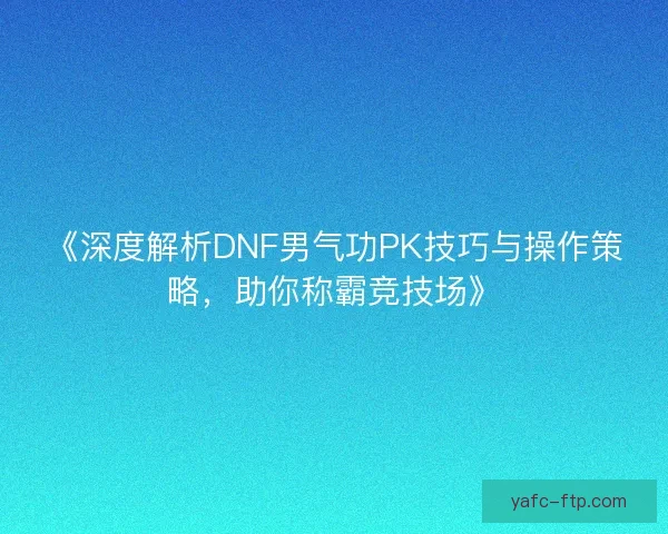 《深度解析DNF男气功PK技巧与操作策略，助你称霸竞技场》