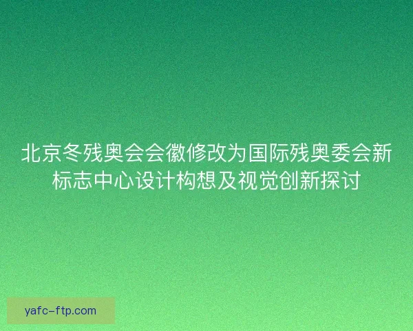 北京冬残奥会会徽修改为国际残奥委会新标志中心设计构想及视觉创新探讨