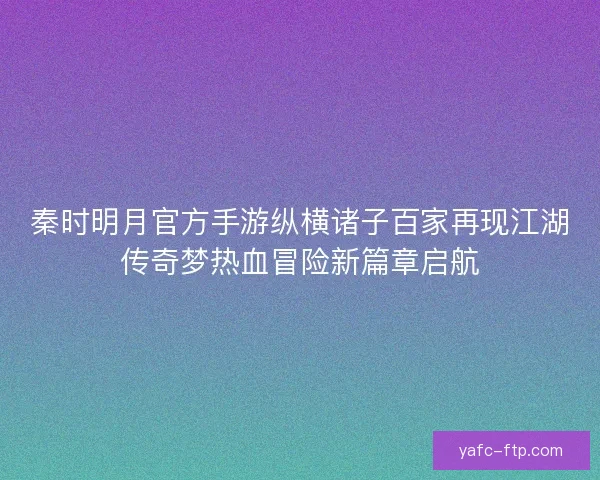 秦时明月官方手游纵横诸子百家再现江湖传奇梦热血冒险新篇章启航