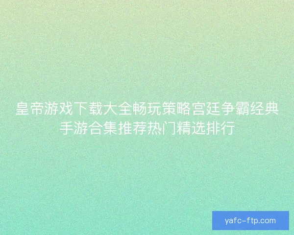 皇帝游戏下载大全畅玩策略宫廷争霸经典手游合集推荐热门精选排行