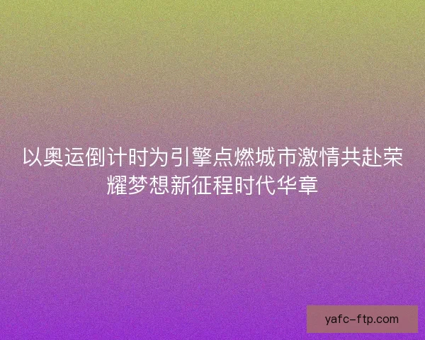以奥运倒计时为引擎点燃城市激情共赴荣耀梦想新征程时代华章