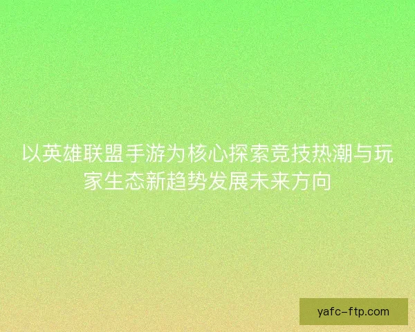 以英雄联盟手游为核心探索竞技热潮与玩家生态新趋势发展未来方向