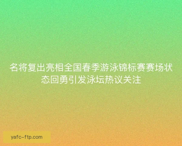 名将复出亮相全国春季游泳锦标赛赛场状态回勇引发泳坛热议关注