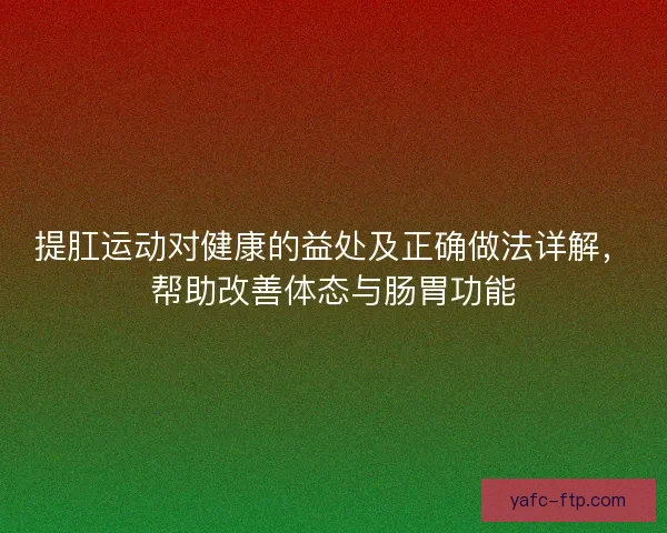 提肛运动对健康的益处及正确做法详解，帮助改善体态与肠胃功能