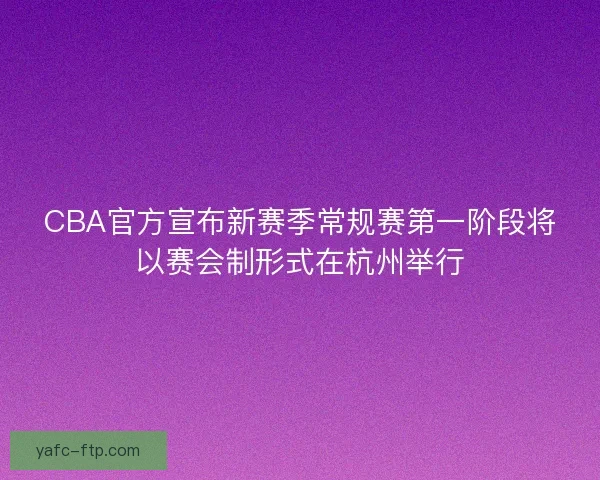 CBA官方宣布新赛季常规赛第一阶段将以赛会制形式在杭州举行