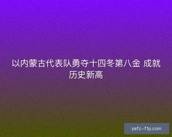 以内蒙古代表队勇夺十四冬第八金 成就历史新高