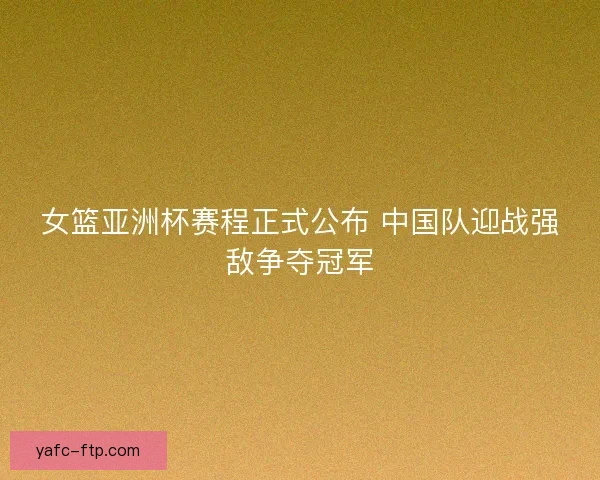 女篮亚洲杯赛程正式公布 中国队迎战强敌争夺冠军