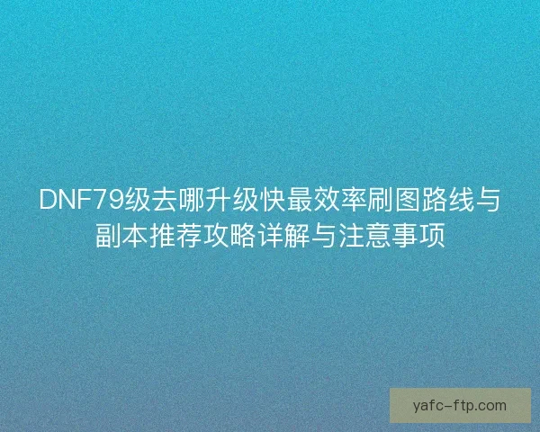 DNF79级去哪升级快最效率刷图路线与副本推荐攻略详解与注意事项