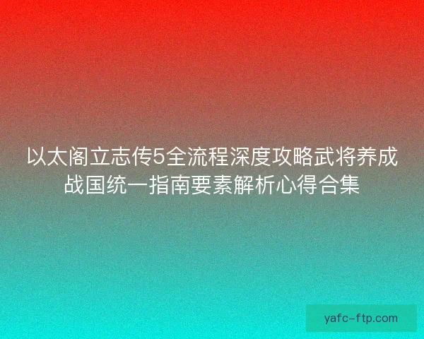 以太阁立志传5全流程深度攻略武将养成战国统一指南要素解析心得合集