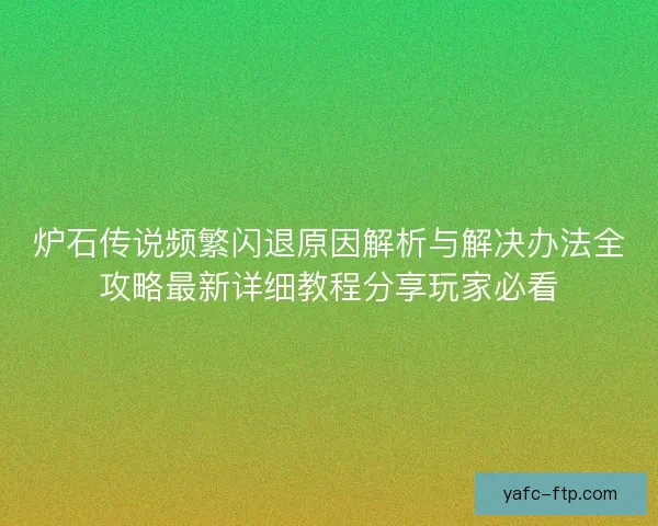 炉石传说频繁闪退原因解析与解决办法全攻略最新详细教程分享玩家必看